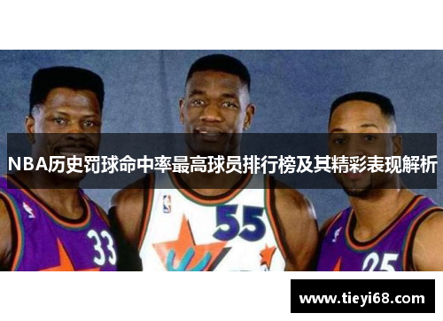 NBA历史罚球命中率最高球员排行榜及其精彩表现解析